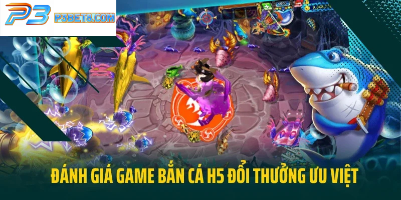 Bắn Cá H5 Tại P3Bet - Chơi Game Đổi Thưởng Săn Xu Cực Đã 3 Một vài đánh giá ưu việt về game bắn cá H5 đổi thưởng